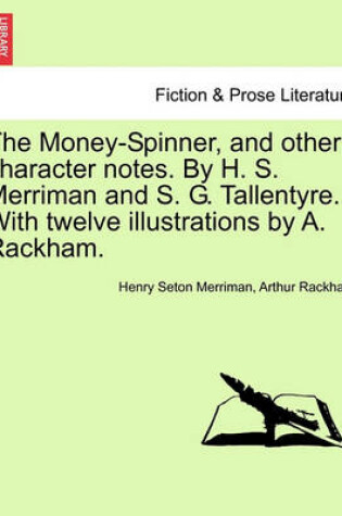 Cover of The Money-Spinner, and Other Character Notes. by H. S. Merriman and S. G. Tallentyre. with Twelve Illustrations by A. Rackham.