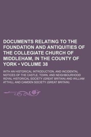 Cover of Documents Relating to the Foundation and Antiquities of the Collegiate Church of Middleham, in the County of York (Volume 38); With an Historical Introduction, and Incidental Notices of the Castle, Town, and Neighbourhood