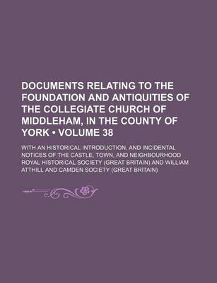 Book cover for Documents Relating to the Foundation and Antiquities of the Collegiate Church of Middleham, in the County of York (Volume 38); With an Historical Introduction, and Incidental Notices of the Castle, Town, and Neighbourhood