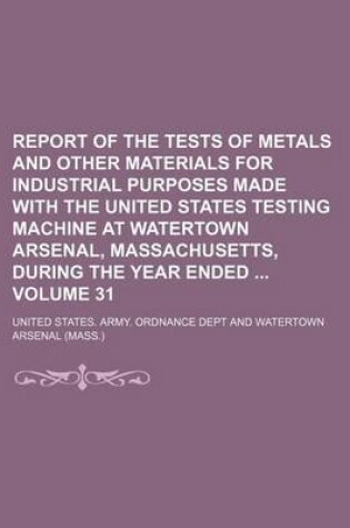 Cover of Report of the Tests of Metals and Other Materials for Industrial Purposes Made with the United States Testing Machine at Watertown Arsenal, Massachusetts, During the Year Ended Volume 31