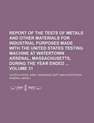 Book cover for Report of the Tests of Metals and Other Materials for Industrial Purposes Made with the United States Testing Machine at Watertown Arsenal, Massachusetts, During the Year Ended Volume 31