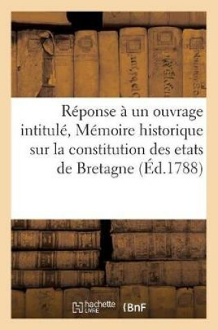 Cover of Reponse A Un Ouvrage Intitule, Memoire Historique Sur La Constitution Des Etats de Bretagne