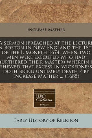 Cover of A Sermon (Preached at the Lecture in Boston in New-England the 18th of the I. Moneth 1674, When Two Men Were Executed Who Had Murthered Their Master) Wherein Is Shewed That Excess in Wickedness Doth Bring Untimely Death / By Increase Mather ... (1685)