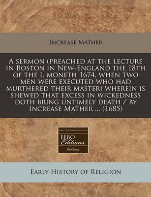 Book cover for A Sermon (Preached at the Lecture in Boston in New-England the 18th of the I. Moneth 1674, When Two Men Were Executed Who Had Murthered Their Master) Wherein Is Shewed That Excess in Wickedness Doth Bring Untimely Death / By Increase Mather ... (1685)