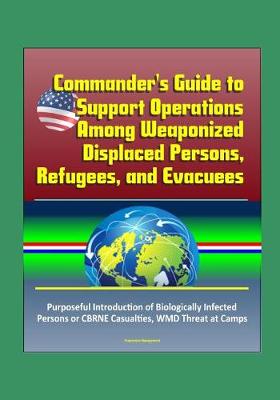 Book cover for Commander's Guide to Support Operations Among Weaponized Displaced Persons, Refugees, and Evacuees, Purposeful Introduction of Biologically Infected Persons or CBRNE Casualties, WMD Threat at Camps