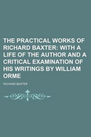 Cover of The Practical Works of Richard Baxter (Volume 4); With a Life of the Author and a Critical Examination of His Writings by William Orme