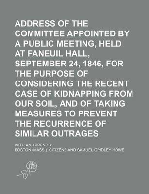 Book cover for Address of the Committee Appointed by a Public Meeting, Held at Faneuil Hall, September 24, 1846, for the Purpose of Considering the Recent Case of Kidnapping from Our Soil, and of Taking Measures to Prevent the Recurrence of Similar Outrages; With an Appe