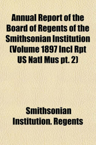 Cover of Annual Report of the Board of Regents of the Smithsonian Institution (Volume 1897 Incl Rpt Us Natl Mus PT. 2)
