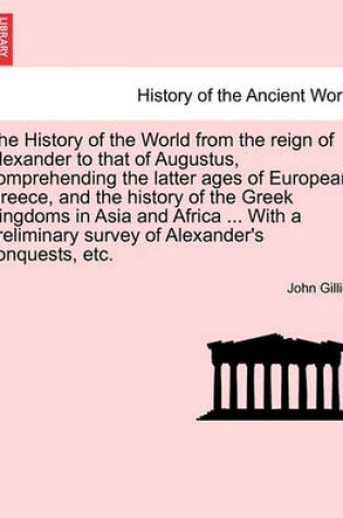 Cover of The History of the World from the Reign of Alexander to That of Augustus, Comprehending the Latter Ages of European Greece, and the History of the Greek Kingdoms in Asia and Africa ... with a Preliminary Survey of Alexander's Conquests, Etc.