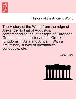 Book cover for The History of the World from the Reign of Alexander to That of Augustus, Comprehending the Latter Ages of European Greece, and the History of the Greek Kingdoms in Asia and Africa ... with a Preliminary Survey of Alexander's Conquests, Etc.