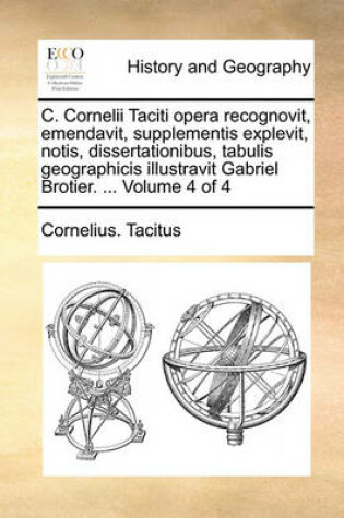 Cover of C. Cornelii Taciti Opera Recognovit, Emendavit, Supplementis Explevit, Notis, Dissertationibus, Tabulis Geographicis Illustravit Gabriel Brotier. ... Volume 4 of 4