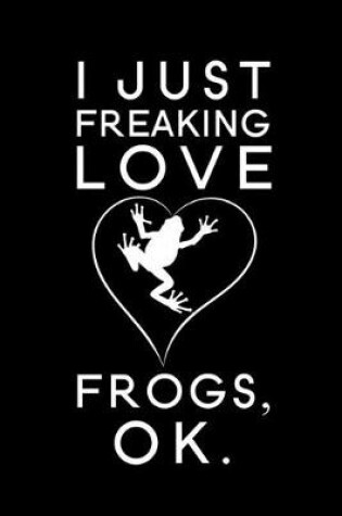 Cover of I Just Freaking Love Frogs Ok