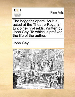 Book cover for The Beggar's Opera. as It Is Acted at the Theatre-Royal in Lincolns-Inn-Fields. Written by John Gay. to Which Is Prefixed the Life of the Author.