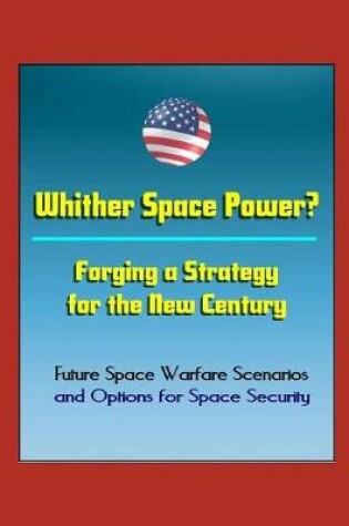 Cover of Whither Space Power? Forging a Strategy for the New Century - Future Space Warfare Scenarios and Options for Space Security