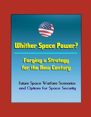 Book cover for Whither Space Power? Forging a Strategy for the New Century - Future Space Warfare Scenarios and Options for Space Security