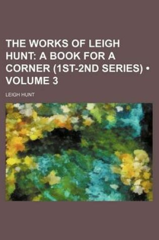 Cover of The Works of Leigh Hunt (Volume 3); A Book for a Corner (1st-2nd Series)