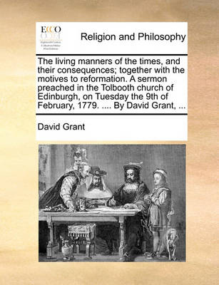 Book cover for The Living Manners of the Times, and Their Consequences; Together with the Motives to Reformation. a Sermon Preached in the Tolbooth Church of Edinburgh, on Tuesday the 9th of February, 1779. .... by David Grant, ...