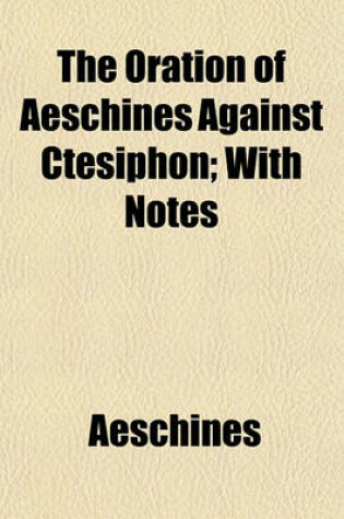 Cover of The Oration of Aeschines Against Ctesiphon; With Notes