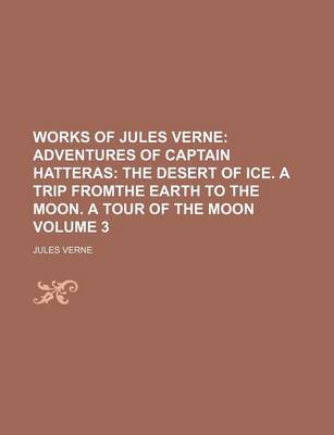 Book cover for Works of Jules Verne; Adventures of Captain Hatteras the Desert of Ice. a Trip Fromthe Earth to the Moon. a Tour of the Moon Volume 3