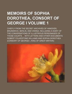 Book cover for Memoirs of Sophia Dorothea, Consort of George I; Chiefly from the Secret Archives of Hanover, Brunswick, Berlin, and Vienna Including a Diary of the Conversations of Illustrious Personages of Those Courts with Letters and Other Volume 1