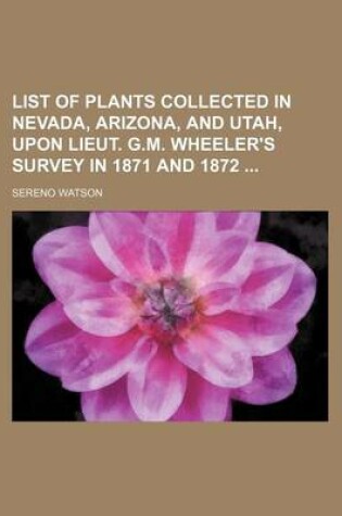 Cover of List of Plants Collected in Nevada, Arizona, and Utah, Upon Lieut. G.M. Wheeler's Survey in 1871 and 1872