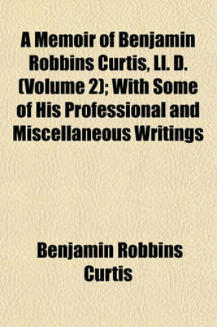 Cover of A Memoir of Benjamin Robbins Curtis, LL. D. (Volume 2); With Some of His Professional and Miscellaneous Writings