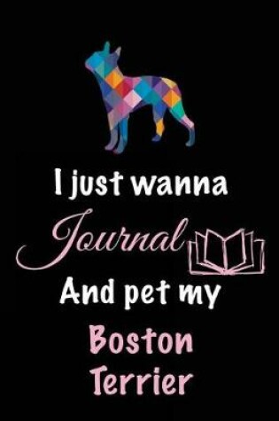 Cover of I Just Wanna Journal And Pet My Boston Terrier
