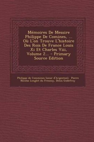 Cover of Memoires de Messire Philippe de Comines, ... Ou L'On Trouve L'Histoire Des Rois de France Louis XI Et Charles VIII, Volume 2... - Primary Source Editi