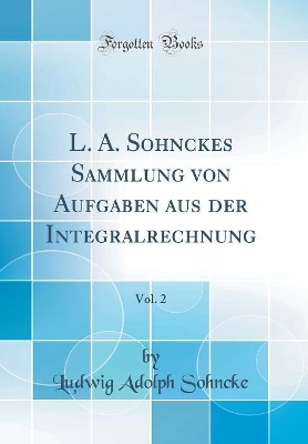 Book cover for L. A. Sohnckes Sammlung Von Aufgaben Aus Der Integralrechnung, Vol. 2 (Classic Reprint)