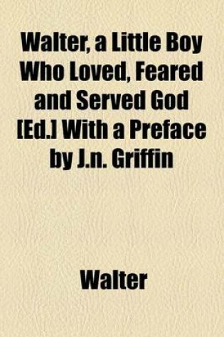 Cover of Walter, a Little Boy Who Loved, Feared and Served God [Ed.] with a Preface by J.N. Griffin