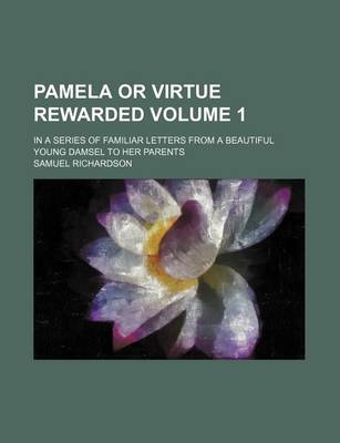 Book cover for Pamela or Virtue Rewarded Volume 1; In a Series of Familiar Letters from a Beautiful Young Damsel to Her Parents
