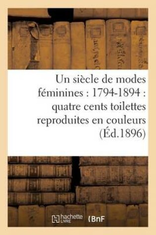 Cover of Un Siècle de Modes Féminines: 1794-1894: Quatre Cents Toilettes Reproduites En Couleurs