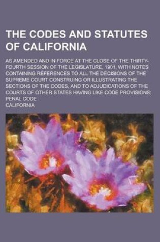 Cover of The Codes and Statutes of California; As Amended and in Force at the Close of the Thirty-Fourth Session of the Legislature, 1901, with Notes Containin