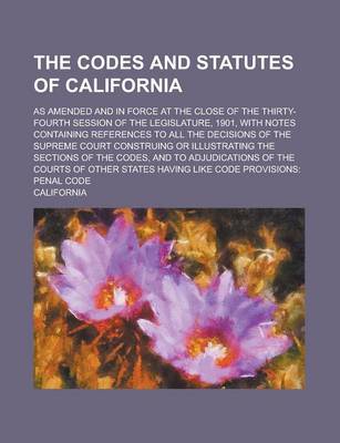 Book cover for The Codes and Statutes of California; As Amended and in Force at the Close of the Thirty-Fourth Session of the Legislature, 1901, with Notes Containin