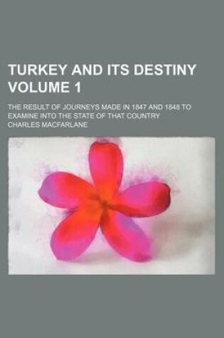 Cover of Turkey and Its Destiny Volume 1; The Result of Journeys Made in 1847 and 1848 to Examine Into the State of That Country