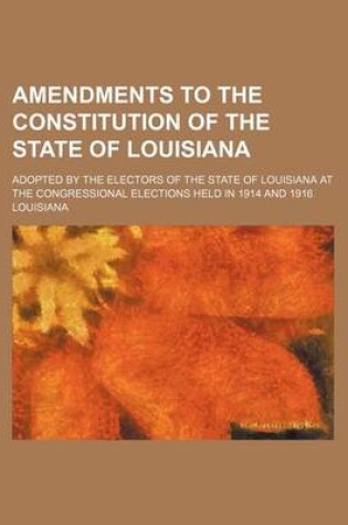 Cover of Amendments to the Constitution of the State of Louisiana; Adopted by the Electors of the State of Louisiana at the Congressional Elections Held in 191