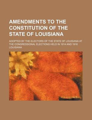 Book cover for Amendments to the Constitution of the State of Louisiana; Adopted by the Electors of the State of Louisiana at the Congressional Elections Held in 191