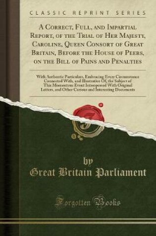 Cover of A Correct, Full, and Impartial Report, of the Trial of Her Majesty, Caroline, Queen Consort of Great Britain, Before the House of Peers, on the Bill of Pains and Penalties