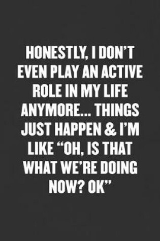 Cover of Honestly, I Don't Even Play an Active Role in My Life Anymore... Things Just Happen & I'm Like "oh, Is That What We're Doing Now? Ok"