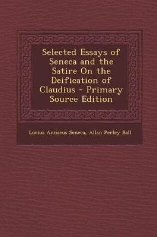 Cover of Selected Essays of Seneca and the Satire on the Deification of Claudius - Primary Source Edition