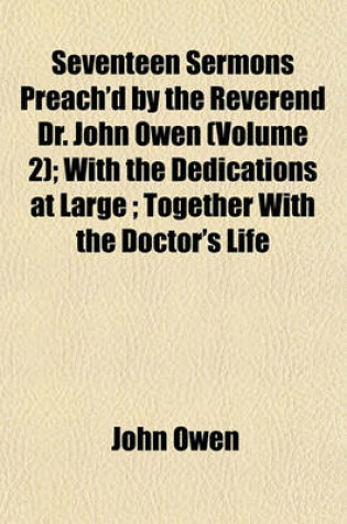 Cover of Seventeen Sermons Preach'd by the Reverend Dr. John Owen (Volume 2); With the Dedications at Large; Together with the Doctor's Life
