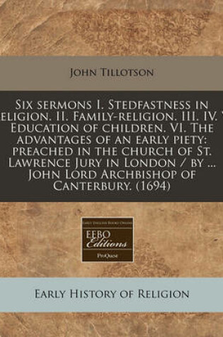 Cover of Six Sermons I. Stedfastness in Religion. II. Family-Religion. III. IV. V. Education of Children. VI. the Advantages of an Early Piety