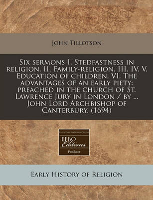 Book cover for Six Sermons I. Stedfastness in Religion. II. Family-Religion. III. IV. V. Education of Children. VI. the Advantages of an Early Piety