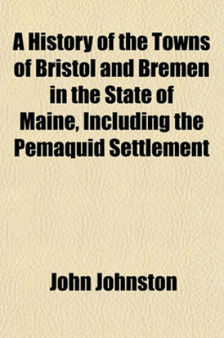 Cover of A History of the Towns of Bristol and Bremen in the State of Maine, Including the Pemaquid Settlement Volume 1