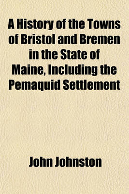 Book cover for A History of the Towns of Bristol and Bremen in the State of Maine, Including the Pemaquid Settlement Volume 1