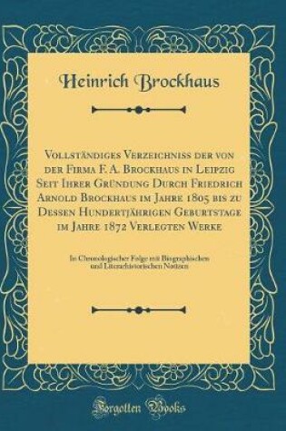 Cover of Vollständiges Verzeichniss Der Von Der Firma F. A. Brockhaus in Leipzig Seit Ihrer Gründung Durch Friedrich Arnold Brockhaus Im Jahre 1805 Bis Zu Dessen Hundertjährigen Geburtstage Im Jahre 1872 Verlegten Werke