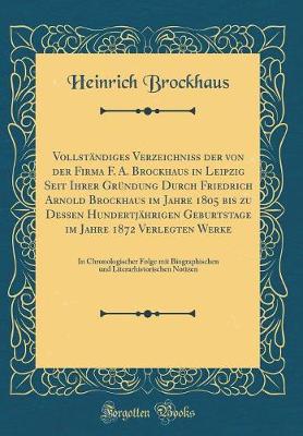 Book cover for Vollständiges Verzeichniss Der Von Der Firma F. A. Brockhaus in Leipzig Seit Ihrer Gründung Durch Friedrich Arnold Brockhaus Im Jahre 1805 Bis Zu Dessen Hundertjährigen Geburtstage Im Jahre 1872 Verlegten Werke