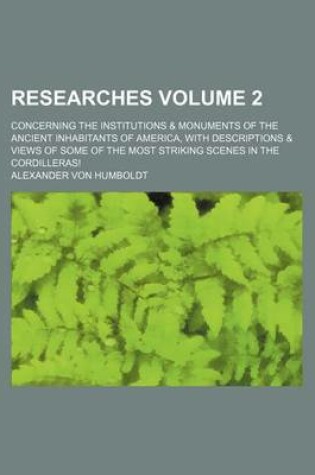 Cover of Researches Volume 2; Concerning the Institutions & Monuments of the Ancient Inhabitants of America, with Descriptions & Views of Some of the Most Striking Scenes in the Cordilleras!