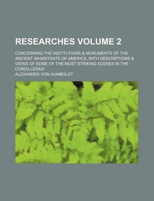 Book cover for Researches Volume 2; Concerning the Institutions & Monuments of the Ancient Inhabitants of America, with Descriptions & Views of Some of the Most Striking Scenes in the Cordilleras!