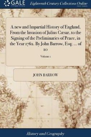 Cover of A New and Impartial History of England, from the Invasion of Julius C sar, to the Signing of the Preliminaries of Peace, in the Year 1762. by John Barrow, Esq; ... of 10; Volume 1